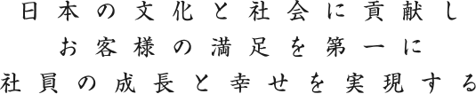 日本の文化と社会に貢献しお客様の満足を第一に社員の成長と幸せを実現する